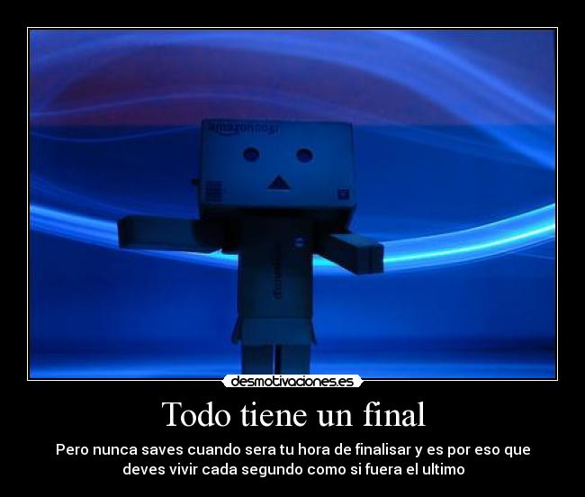 Todo tiene un final - Pero nunca saves cuando sera tu hora de finalisar y es por eso que
deves vivir cada segundo como si fuera el ultimo