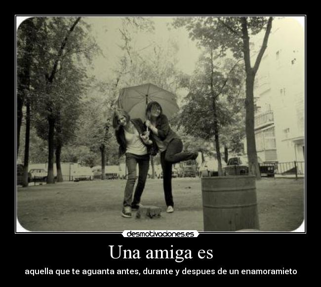 Una amiga es - aquella que te aguanta antes, durante y despues de un enamoramieto