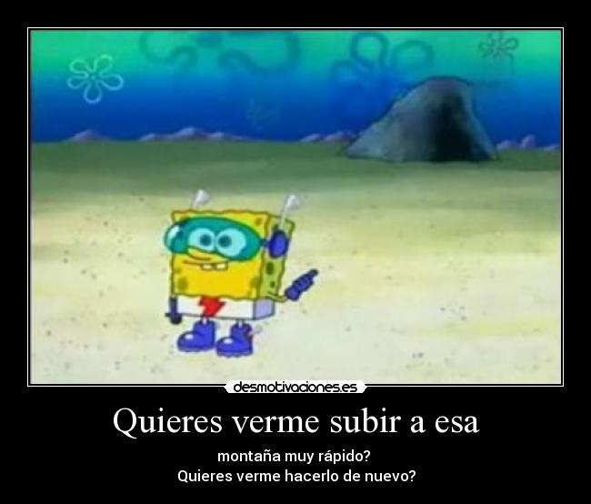 Quieres verme subir a esa -