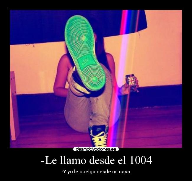 -Le llamo desde el 1004 - -Y yo le cuelgo desde mi casa.