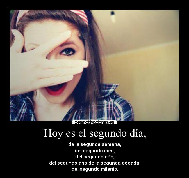 Hoy es el segundo día, - de la segunda semana,
del segundo mes,
del segundo año,
del segundo año de la segunda década,
del segundo milenio.