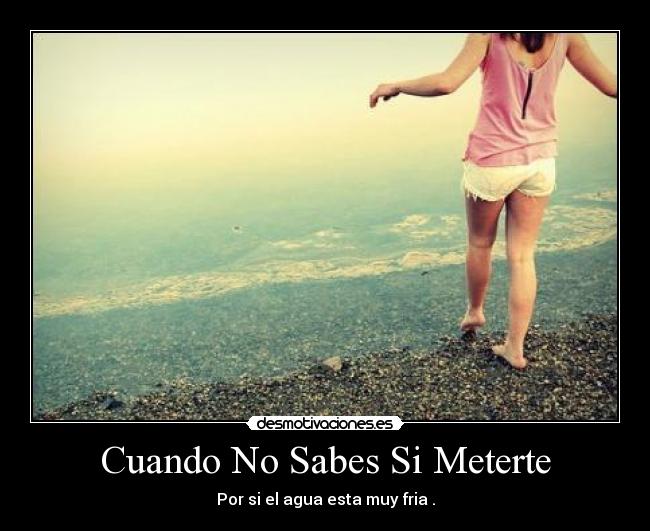 Cuando No Sabes Si Meterte - Por si el agua esta muy fria .