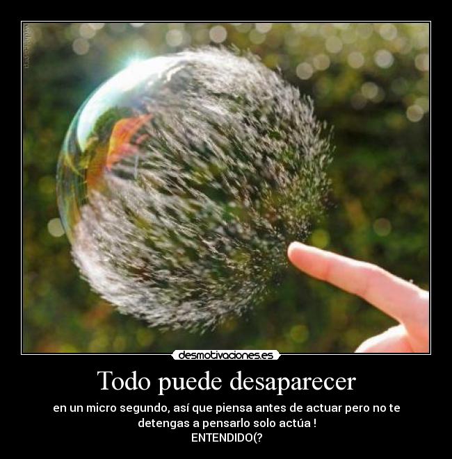Todo puede desaparecer - en un micro segundo, así que piensa antes de actuar pero no te
detengas a pensarlo solo actúa !
ENTENDIDO(?