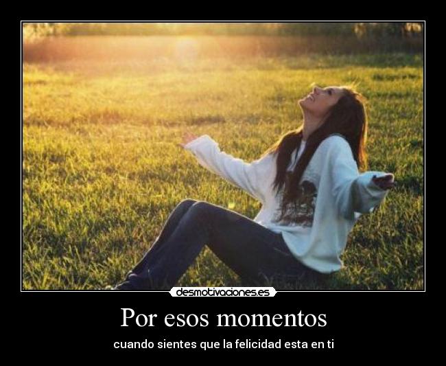 Por esos momentos - cuando sientes que la felicidad esta en ti