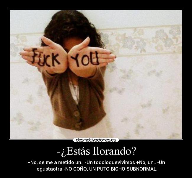 -¿Estás llorando? - +No, se me a metido un.. -Un todoloquevivimos +No, un.. -Un
legustaotra -NO COÑO, UN PUTO BICHO SUBNORMAL.