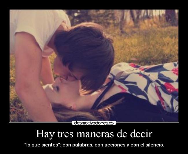Hay tres maneras de decir - lo que sientes: con palabras, con acciones y con el silencio.