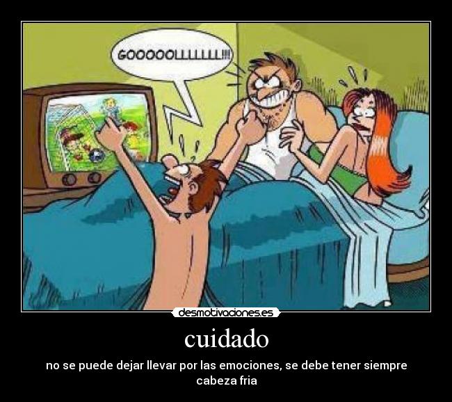 cuidado - no se puede dejar llevar por las emociones, se debe tener siempre cabeza fria