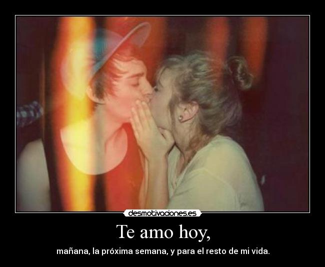 Te amo hoy, - mañana, la próxima semana, y para el resto de mi vida.