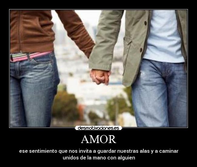 AMOR - ese sentimiento que nos invita a guardar nuestras alas y a caminar
unidos de la mano con alguien