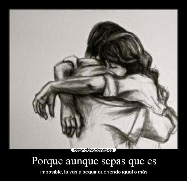 Porque aunque sepas que es - imposible, la vas a seguir queriendo igual o más