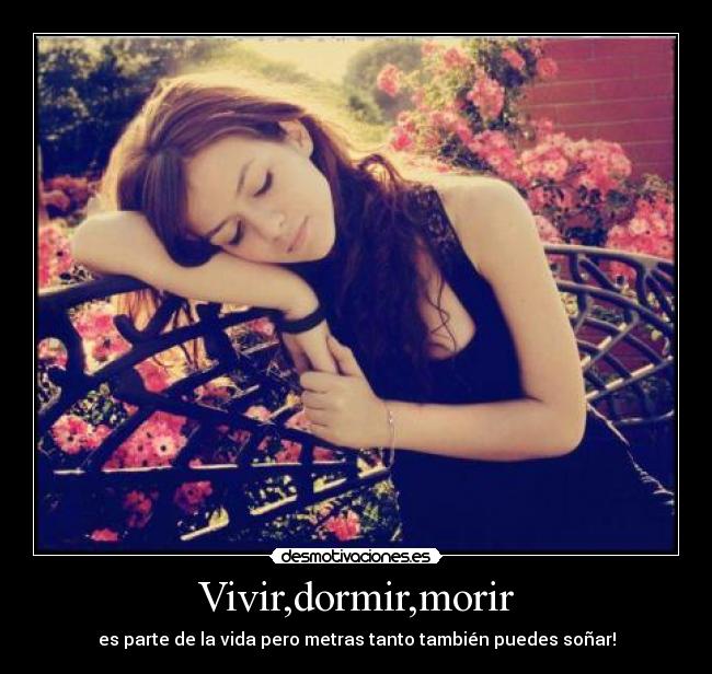 Vivir,dormir,morir - es parte de la vida pero metras tanto también puedes soñar!
