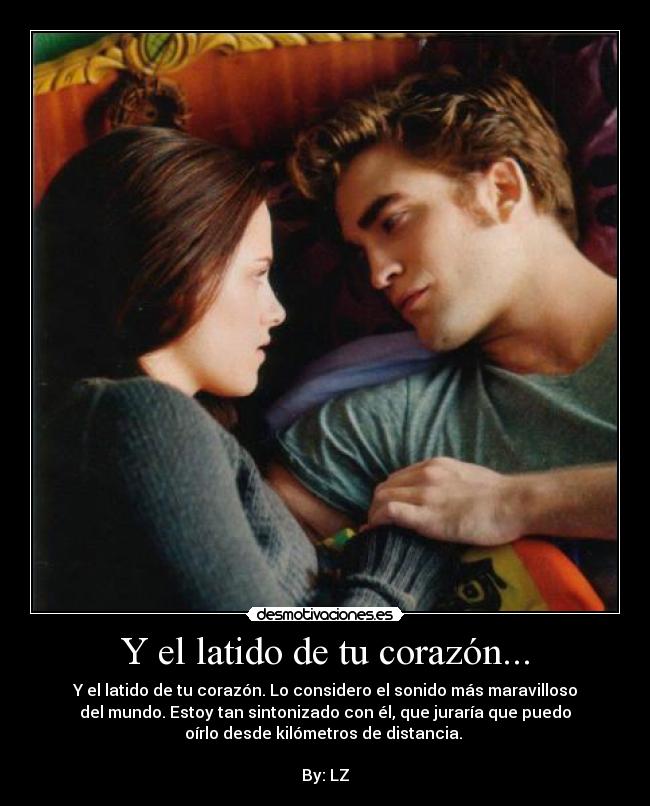 Y el latido de tu corazón... - Y el latido de tu corazón. Lo considero el sonido más maravilloso
del mundo. Estoy tan sintonizado con él, que juraría que puedo
oírlo desde kilómetros de distancia. 

By: LZ