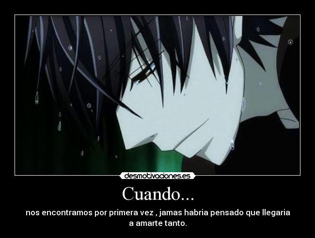 Cuando... - nos encontramos por primera vez , jamas habria pensado que llegaria
a amarte tanto.