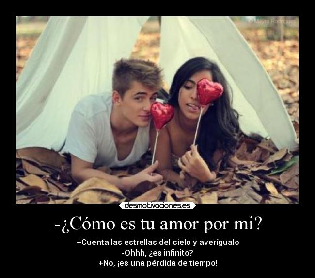 -¿Cómo es tu amor por mi? - +Cuenta las estrellas del cielo y averígualo
-Ohhh, ¿es infinito?
+No, ¡es una pérdida de tiempo!