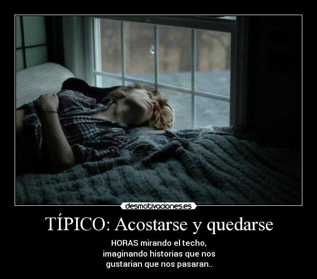 TÍPICO: Acostarse y quedarse - HORAS mirando el techo,
imaginando historias que nos
gustarian que nos pasaran..