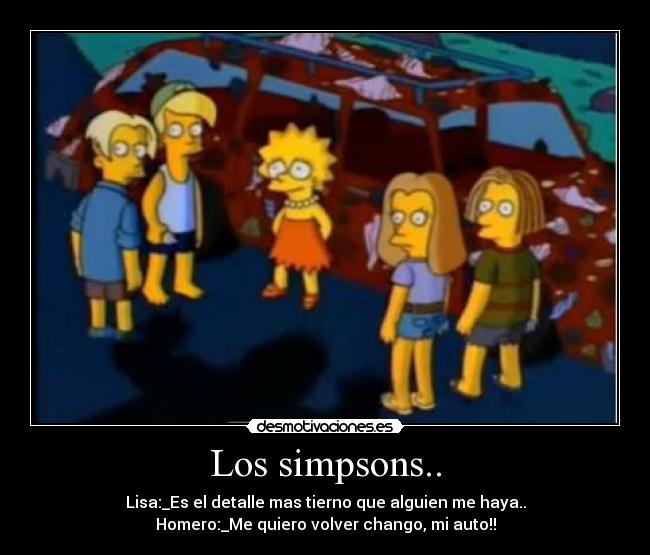 Los simpsons.. - Lisa:_Es el detalle mas tierno que alguien me haya..
Homero:_Me quiero volver chango, mi auto!!