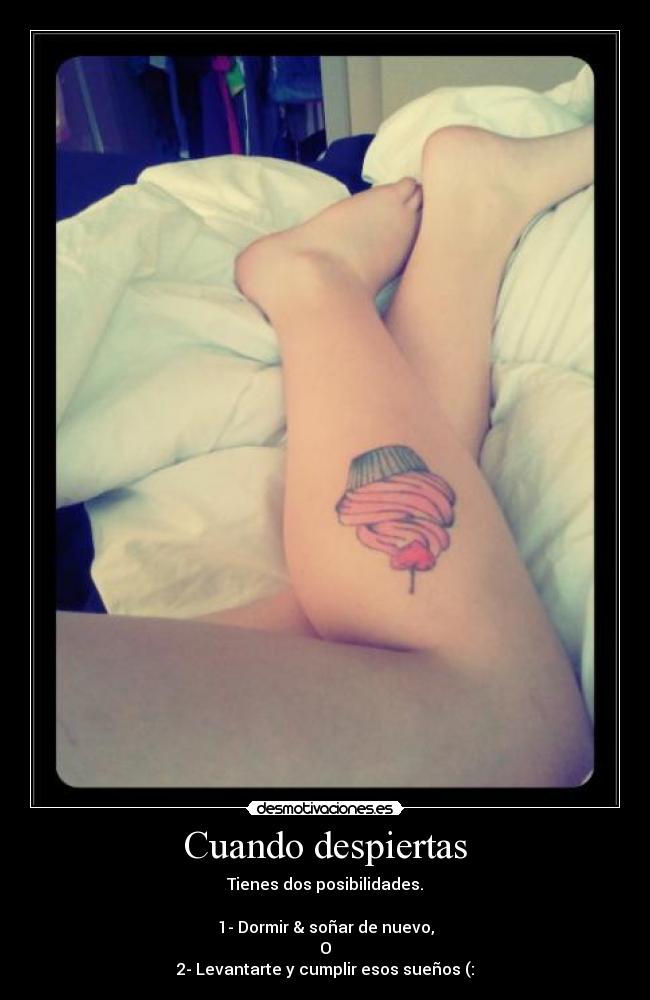 Cuando despiertas - Tienes dos posibilidades.

1- Dormir & soñar de nuevo,
O
2- Levantarte y cumplir esos sueños (: