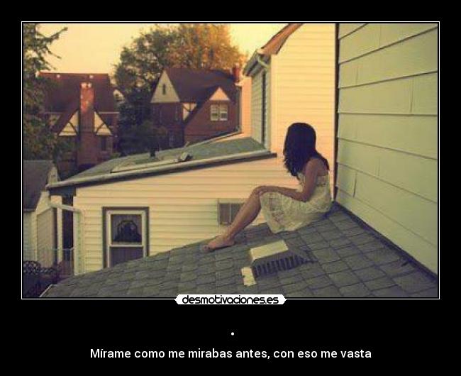 . - Mírame como me mirabas antes, con eso me vasta