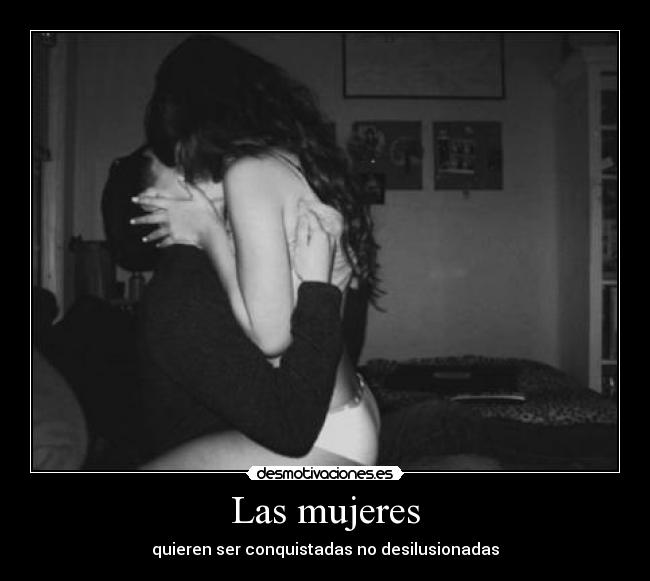 Las mujeres - quieren ser conquistadas no desilusionadas