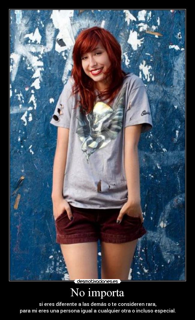 No importa - si eres diferente a las demás o te consideren rara,
para mi eres una persona igual a cualquier otra o incluso especial.