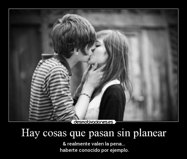 Hay cosas que pasan sin planear - & realmente valen la pena...
haberte conocido por ejemplo.