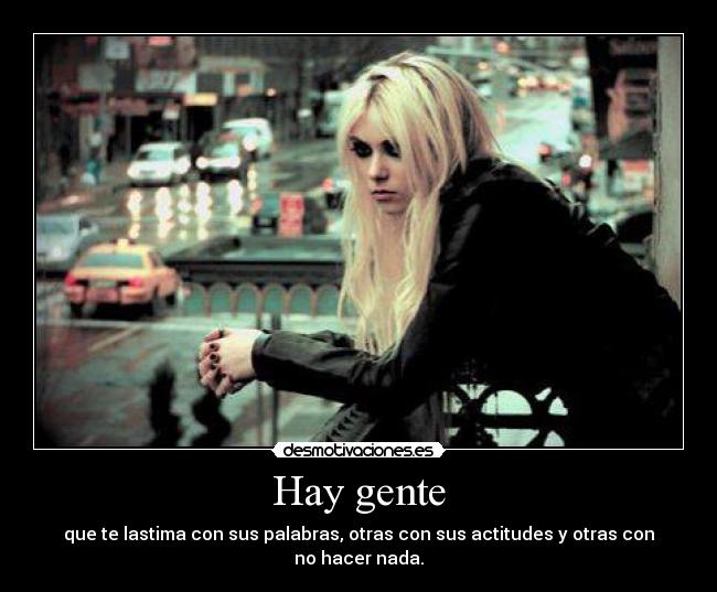 Hay gente - que te lastima con sus palabras, otras con sus actitudes y otras con no hacer nada.