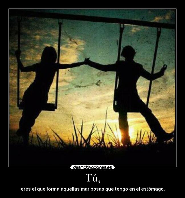 Tú, - eres el que forma aquellas mariposas que tengo en el estómago.
