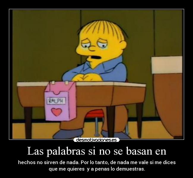 Las palabras si no se basan en - hechos no sirven de nada. Por lo tanto, de nada me vale si me dices
que me quieres  y a penas lo demuestras.