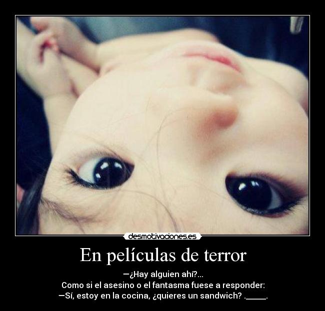En películas de terror - —¿Hay alguien ahí?...
Como si el asesino o el fantasma fuese a responder:
—Sí, estoy en la cocina, ¿quieres un sandwich? ._____.