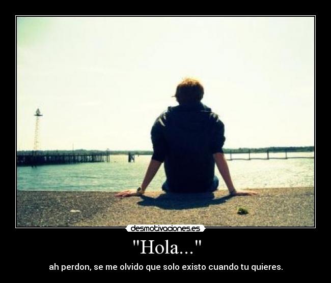 Hola... - ah perdon, se me olvido que solo existo cuando tu quieres.