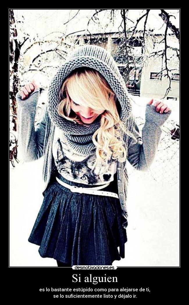 Si alguien - es lo bastante estúpido como para alejarse de ti,
se lo suficientemente listo y déjalo ir.