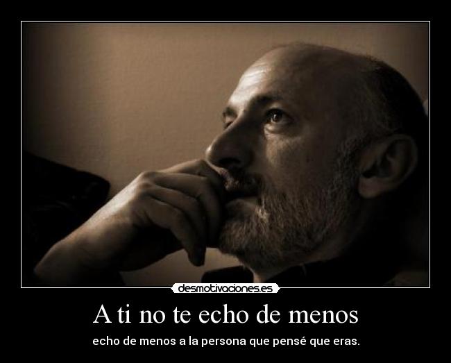 A ti no te echo de menos - echo de menos a la persona que pensé que eras.