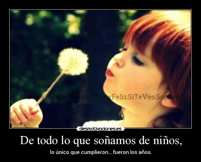 De todo lo que soñamos de niños, - lo único que cumplieron... fueron los años.