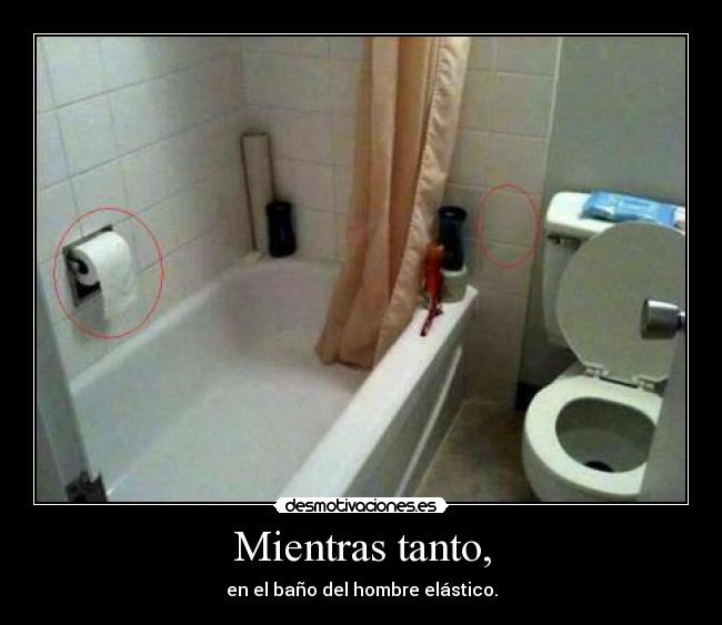 Mientras tanto, - en el baño del hombre elástico.