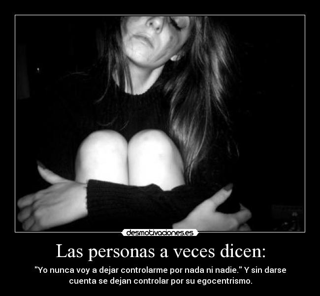 Las personas a veces dicen: - Yo nunca voy a dejar controlarme por nada ni nadie. Y sin darse
cuenta se dejan controlar por su egocentrismo.