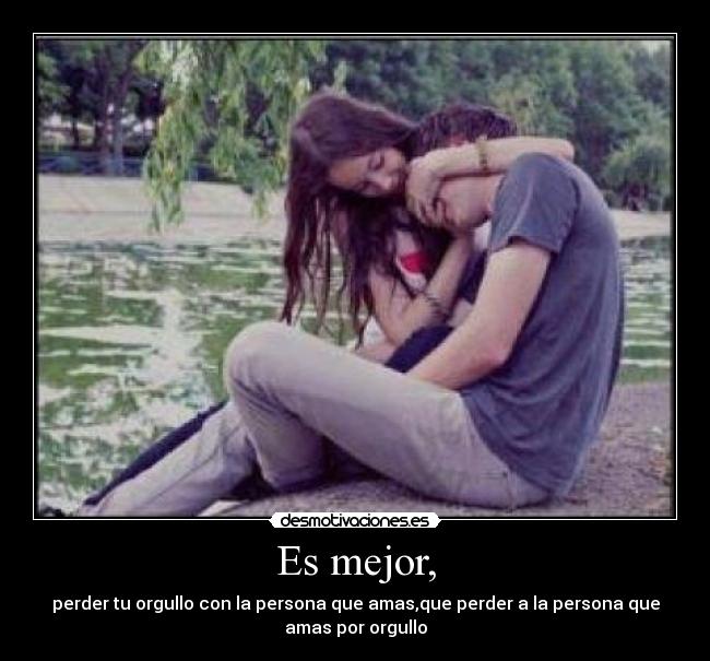 Es mejor, - perder tu orgullo con la persona que amas,que perder a la persona que
amas por orgullo