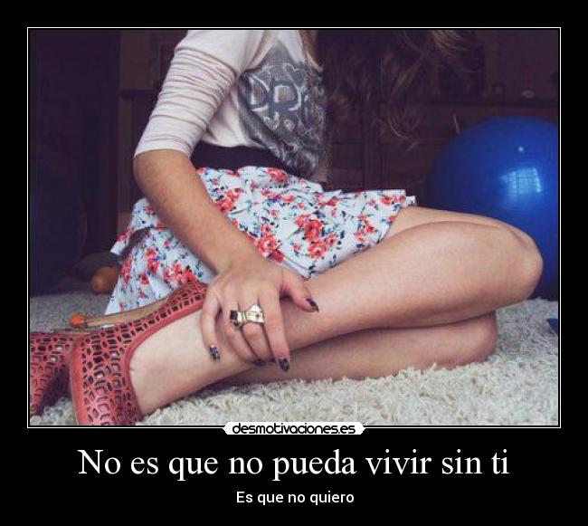 No es que no pueda vivir sin ti - Es que no quiero