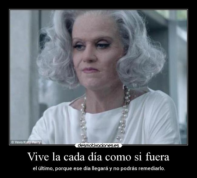 Vive la cada día como si fuera - el último, porque ese día llegará y no podrás remediarlo.