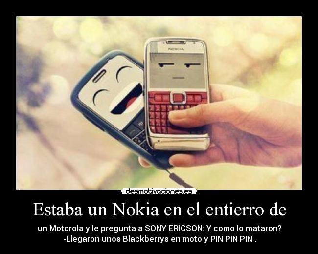 Estaba un Nokia en el entierro de - un Motorola y le pregunta a SONY ERICSON: Y como lo mataron?
-Llegaron unos Blackberrys en moto y PIN PIN PIN .