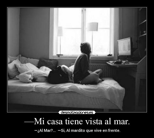 —Mi casa tiene vista al mar. - —¿Al Mar?...  —Si, Al mardito que vive en frente.