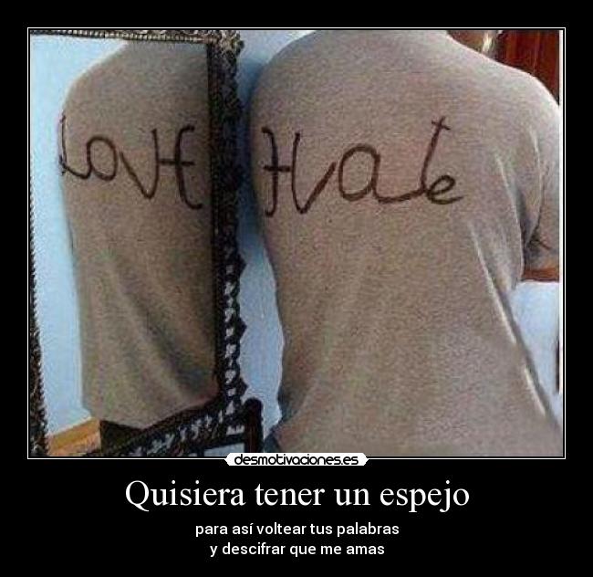 Quisiera tener un espejo - para así voltear tus palabras
y descifrar que me amas