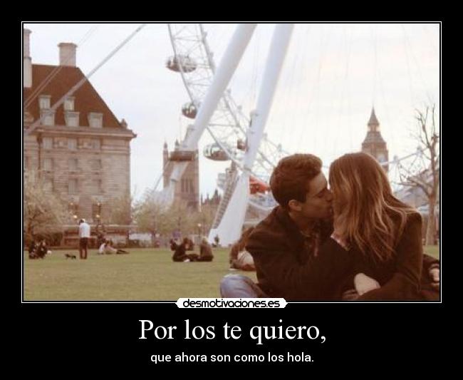 Por los te quiero, - que ahora son como los hola.
