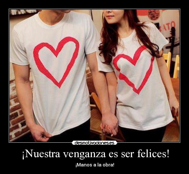 ¡Nuestra venganza es ser felices! - ¡Manos a la obra!