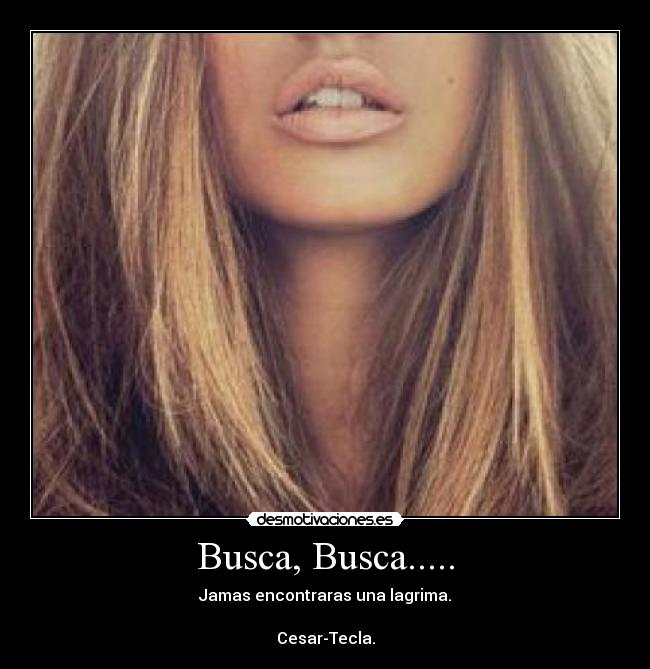 Busca, Busca..... - Jamas encontraras una lagrima.

Cesar-Tecla.