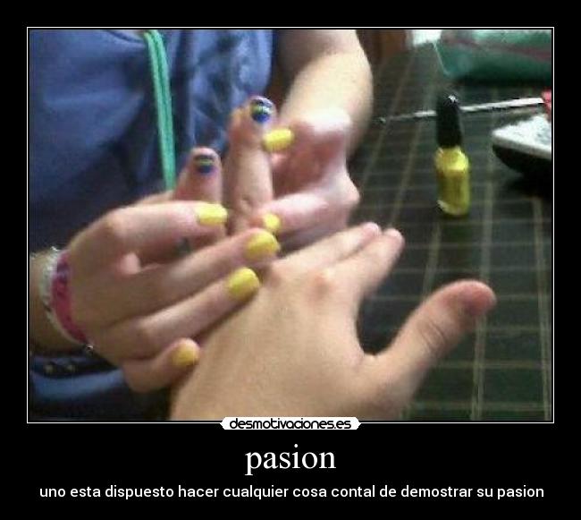pasion - uno esta dispuesto hacer cualquier cosa contal de demostrar su pasion
