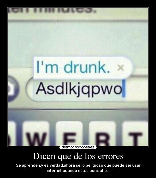 Dicen que de los errores - Se aprenden,y es verdad,ahora se lo peligroso que puede ser usar
internet cuando estas borracho...