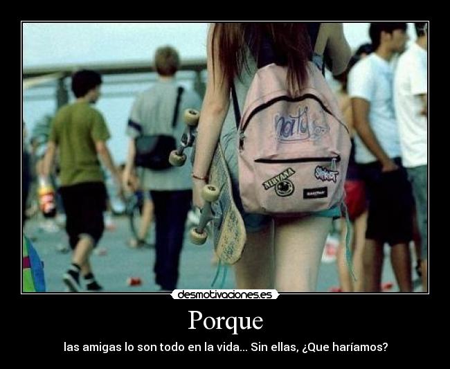 Porque - las amigas lo son todo en la vida... Sin ellas, ¿Que haríamos?