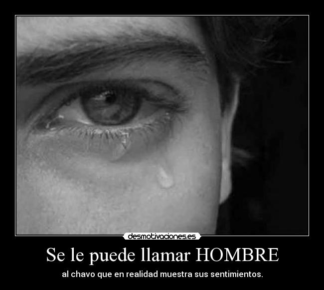 Se le puede llamar HOMBRE - al chavo que en realidad muestra sus sentimientos.