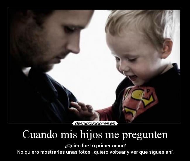 Cuando mis hijos me pregunten - ¿Quién fue tú primer amor?
No quiero mostrarles unas fotos , quiero voltear y ver que sigues ahí.