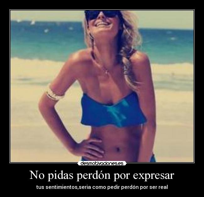 No pidas perdón por expresar - tus sentimientos,seria como pedir perdón por ser real